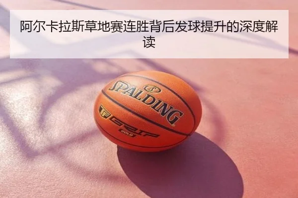 阿尔卡拉斯草地赛连胜背后发球提升的深度解读
