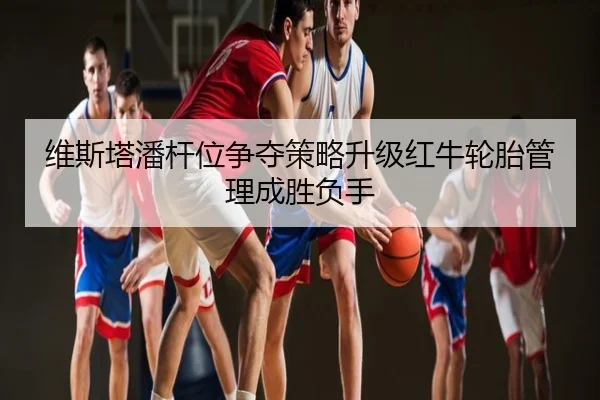 维斯塔潘杆位争夺策略升级红牛轮胎管理成胜负手