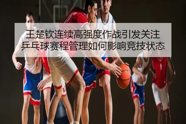 王楚钦连续高强度作战引发关注 乒乓球赛程管理如何影响竞技状态