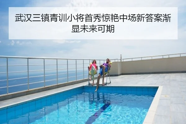 武汉三镇青训小将首秀惊艳中场新答案渐显未来可期