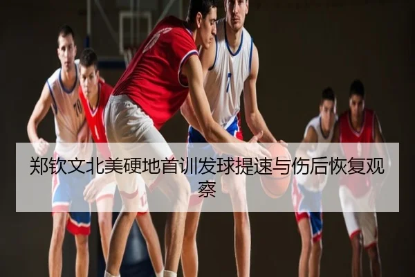郑钦文北美硬地首训发球提速与伤后恢复观察