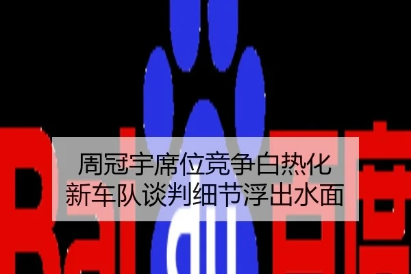 周冠宇席位竞争白热化 新车队谈判细节浮出水面