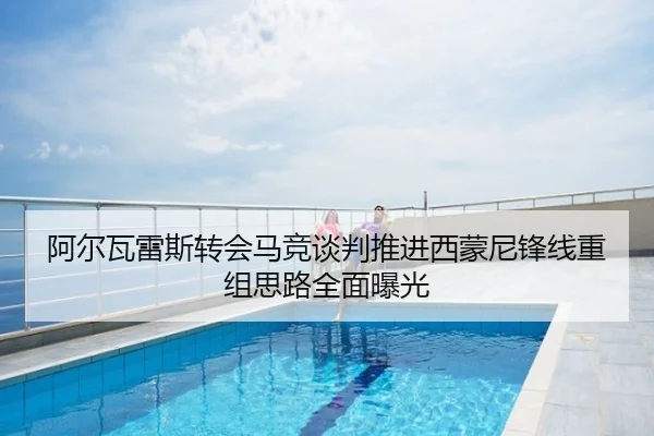 阿尔瓦雷斯转会马竞谈判推进西蒙尼锋线重组思路全面曝光