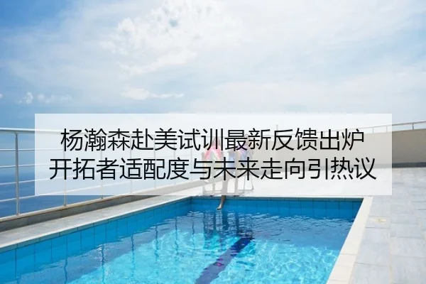 杨瀚森赴美试训最新反馈出炉 开拓者适配度与未来走向引热议