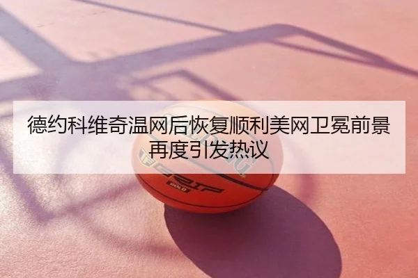 德约科维奇温网后恢复顺利美网卫冕前景再度引发热议
