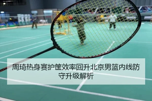 周琦热身赛护筐效率回升北京男篮内线防守升级解析