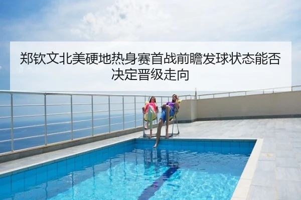 郑钦文北美硬地热身赛首战前瞻发球状态能否决定晋级走向