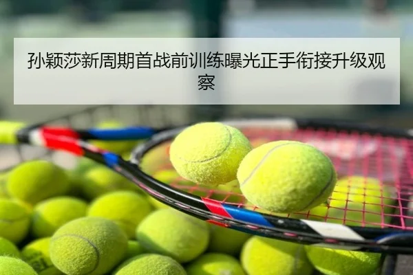 孙颖莎新周期首战前训练曝光正手衔接升级观察