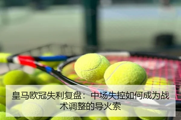 皇马欧冠失利复盘：中场失控如何成为战术调整的导火索