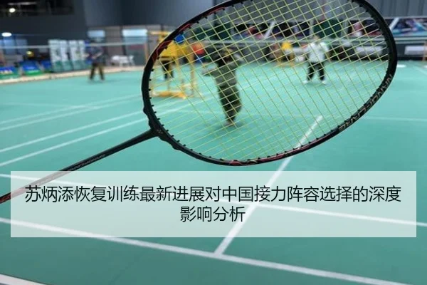 苏炳添恢复训练最新进展对中国接力阵容选择的深度影响分析