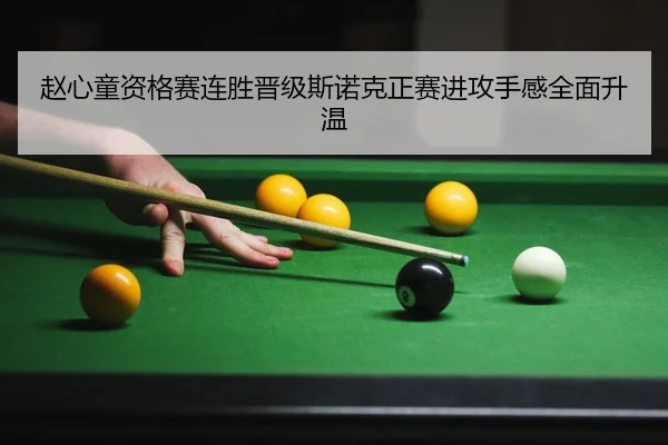 赵心童资格赛连胜晋级斯诺克正赛进攻手感全面升温