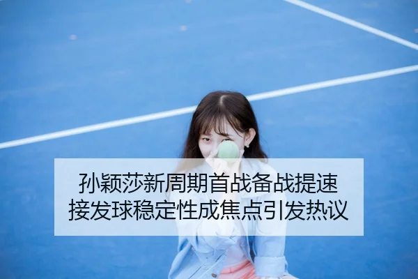 孙颖莎新周期首战备战提速 接发球稳定性成焦点引发热议