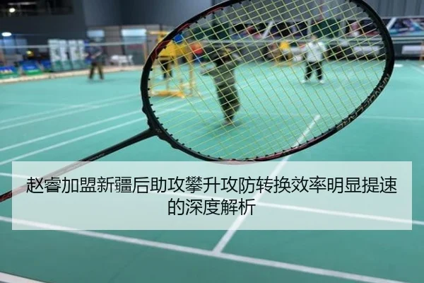赵睿加盟新疆后助攻攀升攻防转换效率明显提速的深度解析