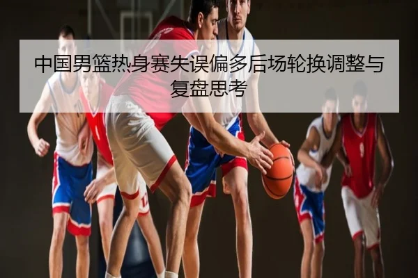 中国男篮热身赛失误偏多后场轮换调整与复盘思考