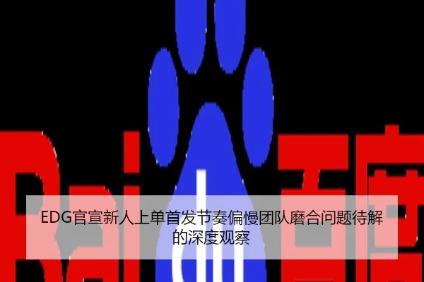 EDG官宣新人上单首发节奏偏慢团队磨合问题待解的深度观察